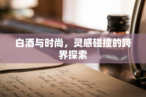白酒与时尚，灵感碰撞的跨界探索