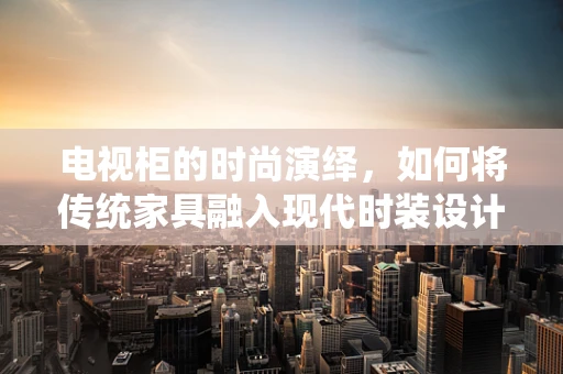 电视柜的时尚演绎，如何将传统家具融入现代时装设计展示？