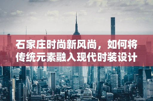 石家庄时尚新风尚，如何将传统元素融入现代时装设计？