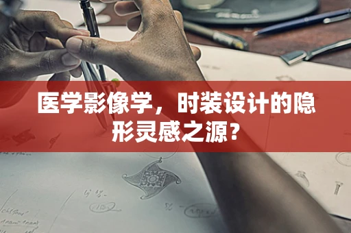 医学影像学，时装设计的隐形灵感之源？