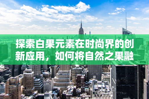探索白果元素在时尚界的创新应用，如何将自然之果融入高级时装设计？