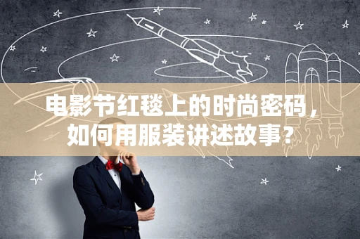 电影节红毯上的时尚密码，如何用服装讲述故事？
