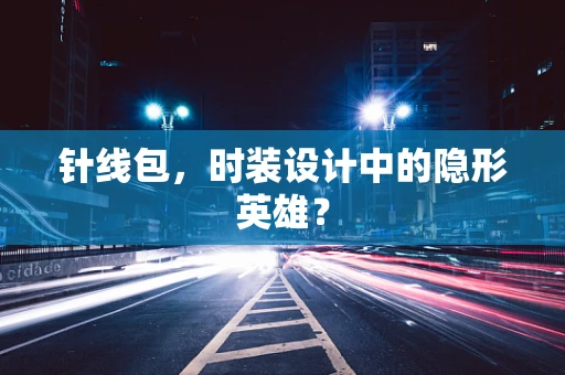 针线包，时装设计中的隐形英雄？