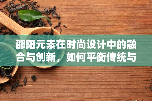 邵阳元素在时尚设计中的融合与创新，如何平衡传统与现代？