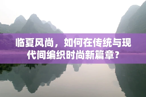 临夏风尚，如何在传统与现代间编织时尚新篇章？
