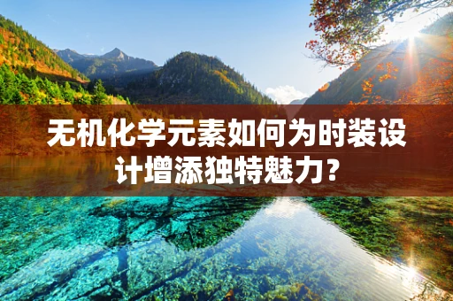 无机化学元素如何为时装设计增添独特魅力？