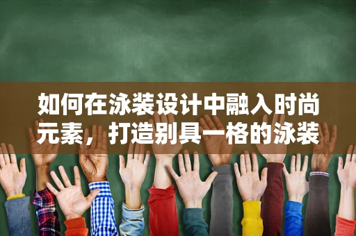 如何在泳装设计中融入时尚元素，打造别具一格的泳装？