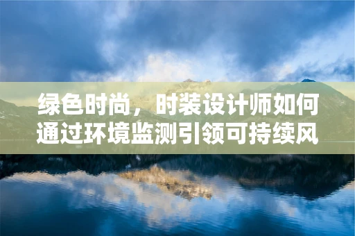 绿色时尚，时装设计师如何通过环境监测引领可持续风尚？
