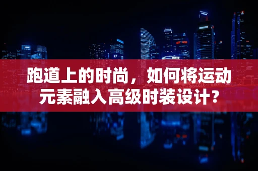 跑道上的时尚，如何将运动元素融入高级时装设计？