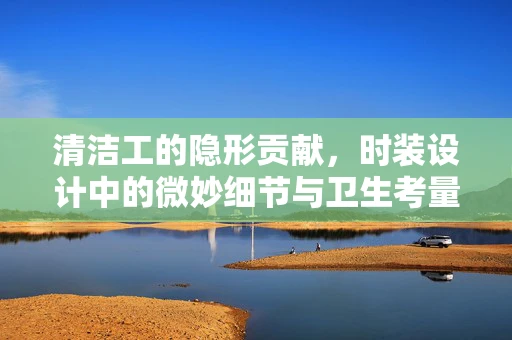 清洁工的隐形贡献，时装设计中的微妙细节与卫生考量