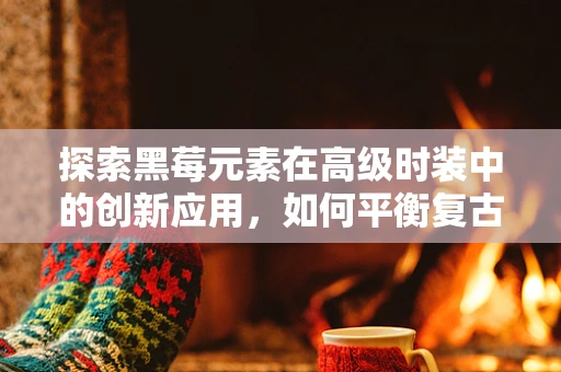 探索黑莓元素在高级时装中的创新应用，如何平衡复古与现代？