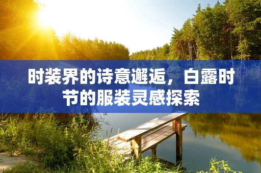 时装界的诗意邂逅，白露时节的服装灵感探索