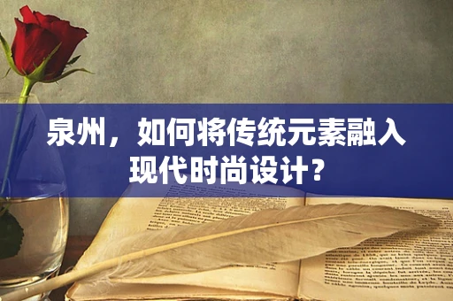 泉州，如何将传统元素融入现代时尚设计？