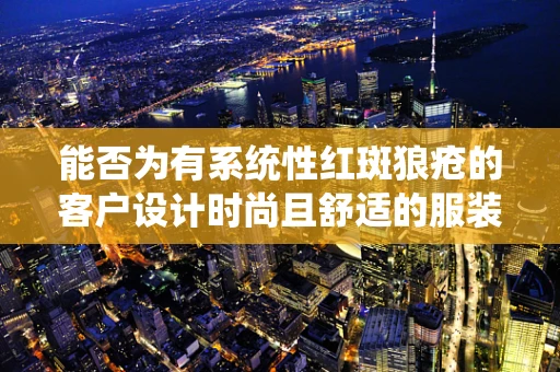 能否为有系统性红斑狼疮的客户设计时尚且舒适的服装？