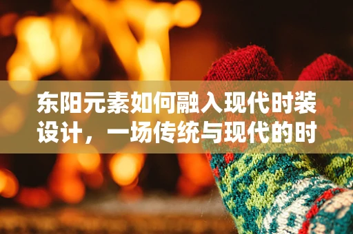 东阳元素如何融入现代时装设计，一场传统与现代的时尚对话