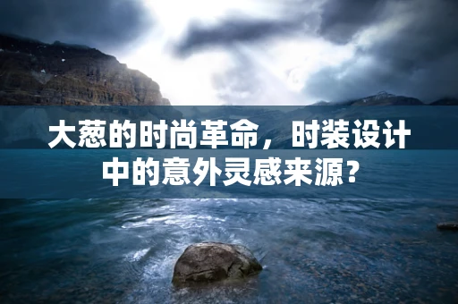大葱的时尚革命，时装设计中的意外灵感来源？