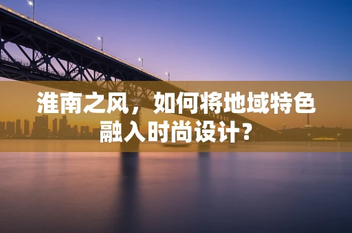 淮南之风，如何将地域特色融入时尚设计？