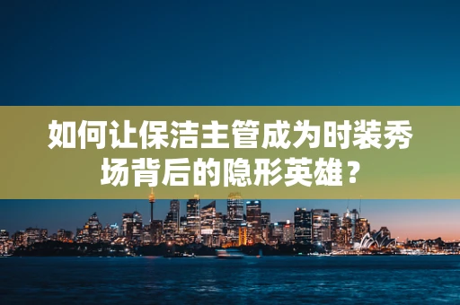 如何让保洁主管成为时装秀场背后的隐形英雄？