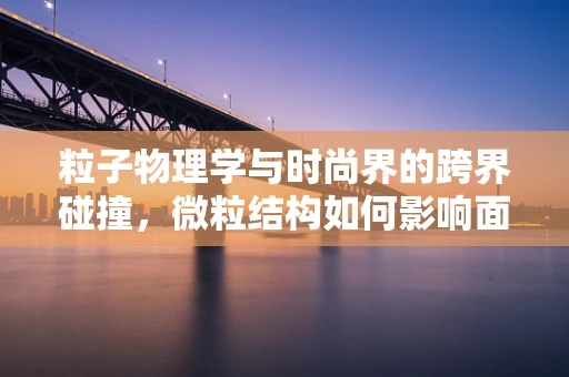 粒子物理学与时尚界的跨界碰撞，微粒结构如何影响面料设计？