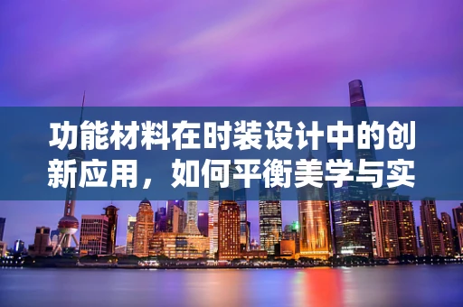 功能材料在时装设计中的创新应用，如何平衡美学与实用性？