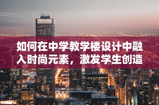 如何在中学教学楼设计中融入时尚元素，激发学生创造力？