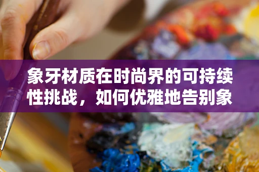 象牙材质在时尚界的可持续性挑战，如何优雅地告别象牙？