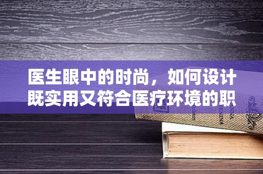 医生眼中的时尚，如何设计既实用又符合医疗环境的职业装？