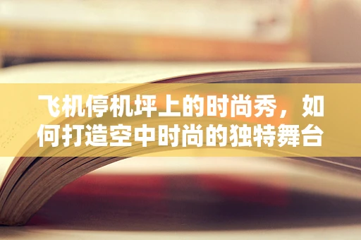飞机停机坪上的时尚秀，如何打造空中时尚的独特舞台？