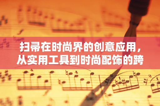 扫帚在时尚界的创意应用，从实用工具到时尚配饰的跨界探索