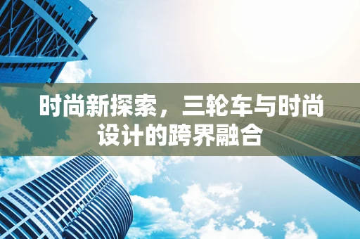 时尚新探索，三轮车与时尚设计的跨界融合