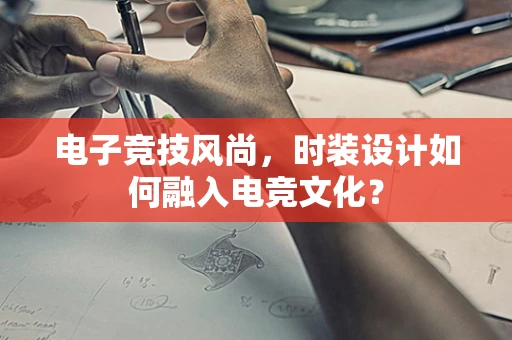 电子竞技风尚，时装设计如何融入电竞文化？