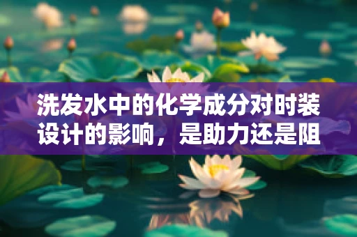 洗发水中的化学成分对时装设计的影响，是助力还是阻力？
