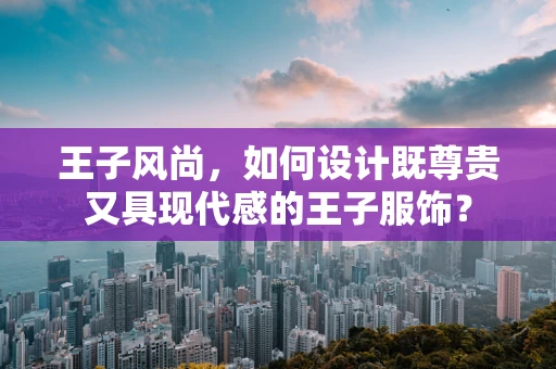 王子风尚，如何设计既尊贵又具现代感的王子服饰？