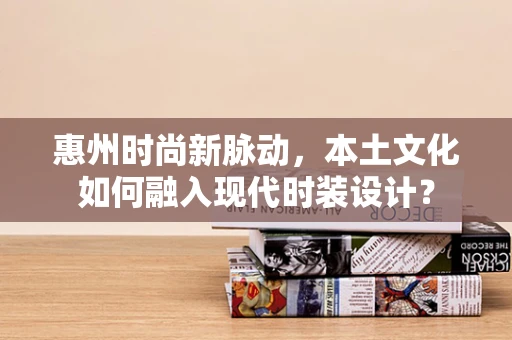 惠州时尚新脉动，本土文化如何融入现代时装设计？