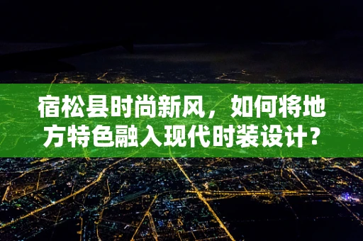 宿松县时尚新风，如何将地方特色融入现代时装设计？