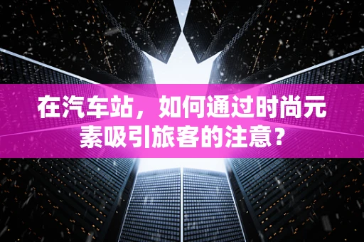 在汽车站，如何通过时尚元素吸引旅客的注意？