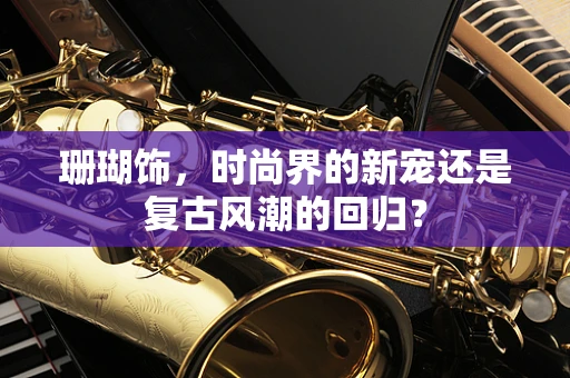 珊瑚饰，时尚界的新宠还是复古风潮的回归？