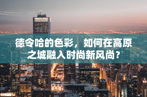德令哈的色彩，如何在高原之城融入时尚新风尚？