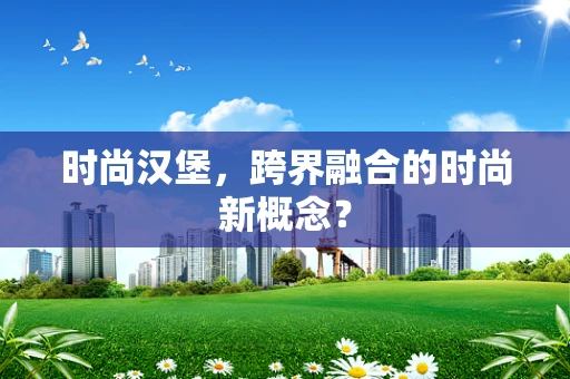 时尚汉堡，跨界融合的时尚新概念？