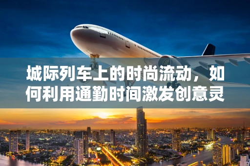 城际列车上的时尚流动，如何利用通勤时间激发创意灵感？