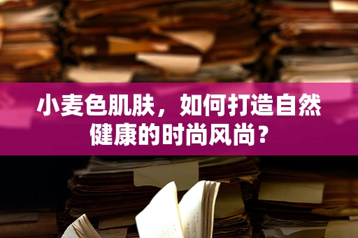 小麦色肌肤，如何打造自然健康的时尚风尚？
