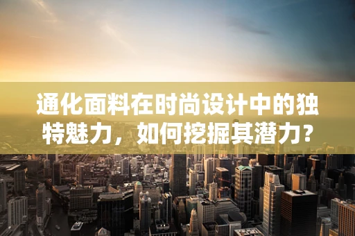 通化面料在时尚设计中的独特魅力，如何挖掘其潜力？