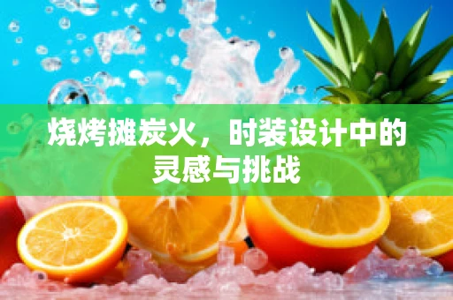 烧烤摊炭火，时装设计中的灵感与挑战