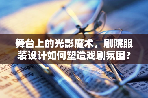 舞台上的光影魔术，剧院服装设计如何塑造戏剧氛围？