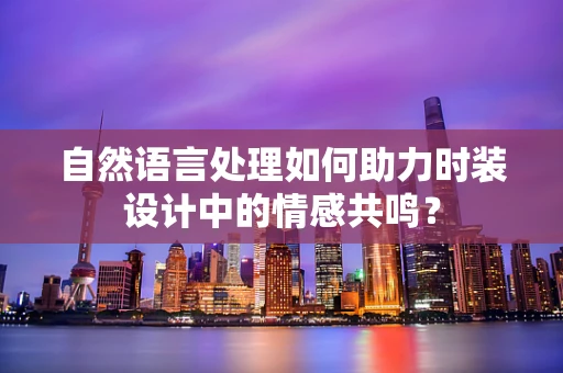 自然语言处理如何助力时装设计中的情感共鸣？