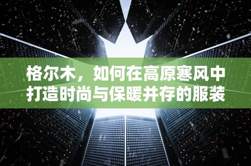 格尔木，如何在高原寒风中打造时尚与保暖并存的服装设计？