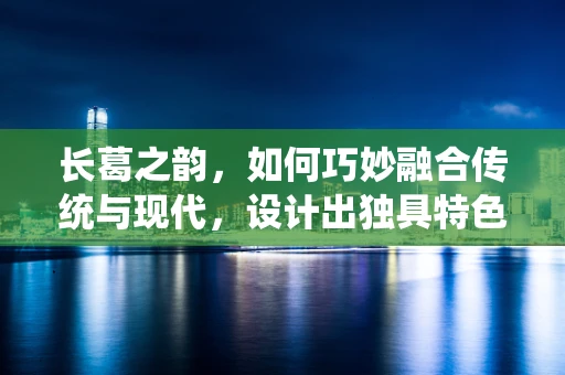 长葛之韵，如何巧妙融合传统与现代，设计出独具特色的长葛风情时装？