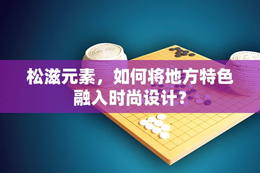 松滋元素，如何将地方特色融入时尚设计？