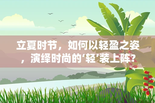 立夏时节，如何以轻盈之姿，演绎时尚的‘轻’装上阵？