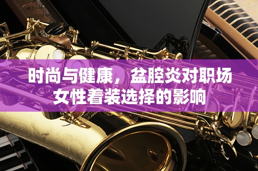 时尚与健康，盆腔炎对职场女性着装选择的影响